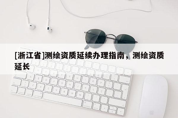 [浙江省]測繪資質(zhì)延續(xù)辦理指南，測繪資質(zhì)延長