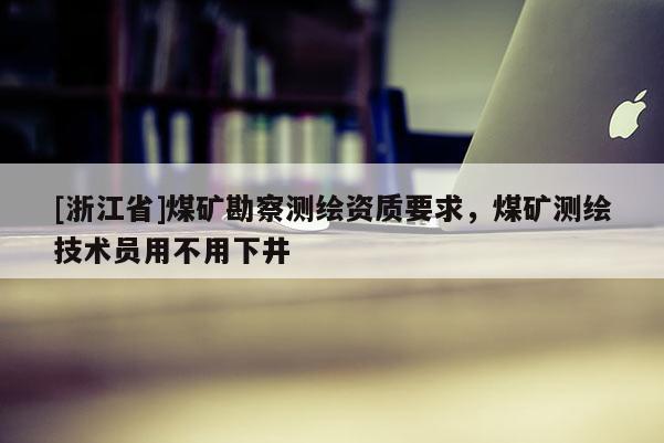 [浙江省]煤礦勘察測繪資質(zhì)要求，煤礦測繪技術(shù)員用不用下井