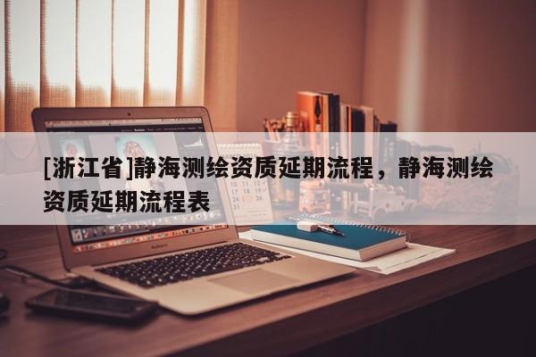 [浙江省]靜海測(cè)繪資質(zhì)延期流程，靜海測(cè)繪資質(zhì)延期流程表