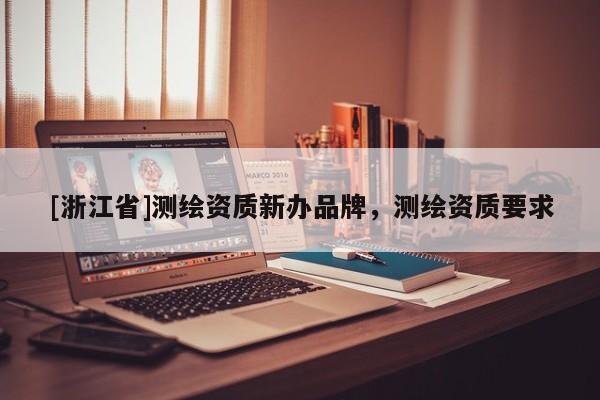 [浙江省]測(cè)繪資質(zhì)新辦品牌，測(cè)繪資質(zhì)要求