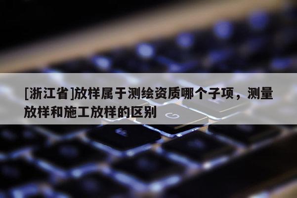 [浙江省]放樣屬于測繪資質(zhì)哪個子項，測量放樣和施工放樣的區(qū)別