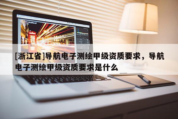 [浙江省]導(dǎo)航電子測(cè)繪甲級(jí)資質(zhì)要求，導(dǎo)航電子測(cè)繪甲級(jí)資質(zhì)要求是什么