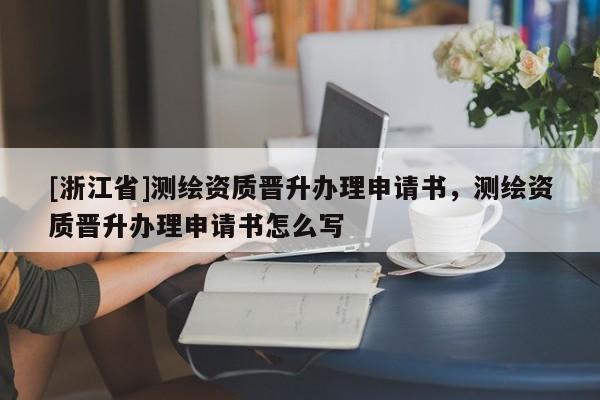[浙江省]測繪資質(zhì)晉升辦理申請書，測繪資質(zhì)晉升辦理申請書怎么寫