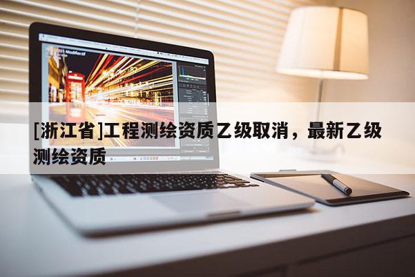 [浙江省]工程測繪資質(zhì)乙級取消，最新乙級測繪資質(zhì)