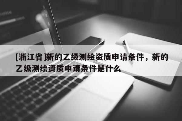 [浙江省]新的乙級測繪資質(zhì)申請條件，新的乙級測繪資質(zhì)申請條件是什么