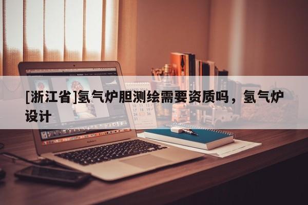 [浙江省]氫氣爐膽測繪需要資質(zhì)嗎，氫氣爐設(shè)計