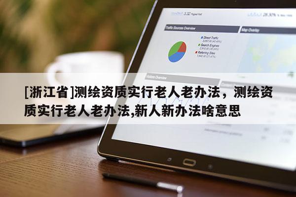 [浙江省]測(cè)繪資質(zhì)實(shí)行老人老辦法，測(cè)繪資質(zhì)實(shí)行老人老辦法,新人新辦法啥意思