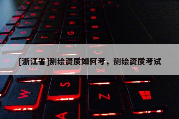 [浙江省]測繪資質(zhì)如何考，測繪資質(zhì)考試