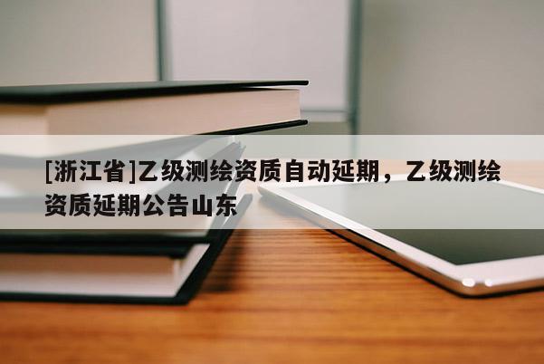 [浙江省]乙級測繪資質(zhì)自動延期，乙級測繪資質(zhì)延期公告山東