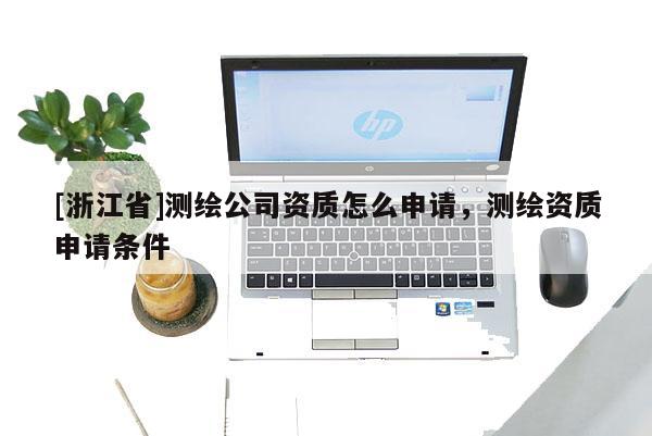 [浙江省]測(cè)繪公司資質(zhì)怎么申請(qǐng)，測(cè)繪資質(zhì)申請(qǐng)條件