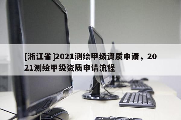 [浙江省]2021測繪甲級資質(zhì)申請，2021測繪甲級資質(zhì)申請流程