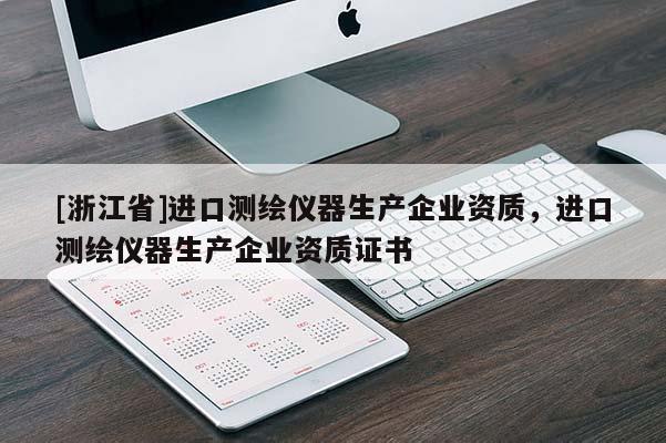 [浙江省]進口測繪儀器生產企業(yè)資質，進口測繪儀器生產企業(yè)資質證書