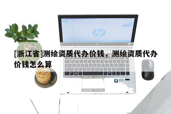 [浙江省]測(cè)繪資質(zhì)代辦價(jià)錢，測(cè)繪資質(zhì)代辦價(jià)錢怎么算