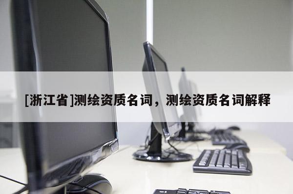 [浙江省]測繪資質(zhì)名詞，測繪資質(zhì)名詞解釋