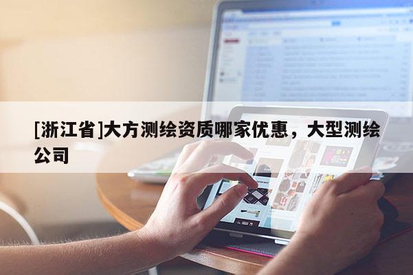 [浙江省]大方測繪資質(zhì)哪家優(yōu)惠，大型測繪公司