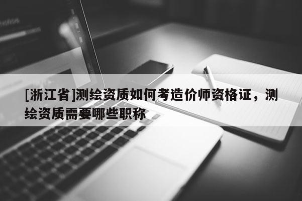 [浙江省]測(cè)繪資質(zhì)如何考造價(jià)師資格證，測(cè)繪資質(zhì)需要哪些職稱