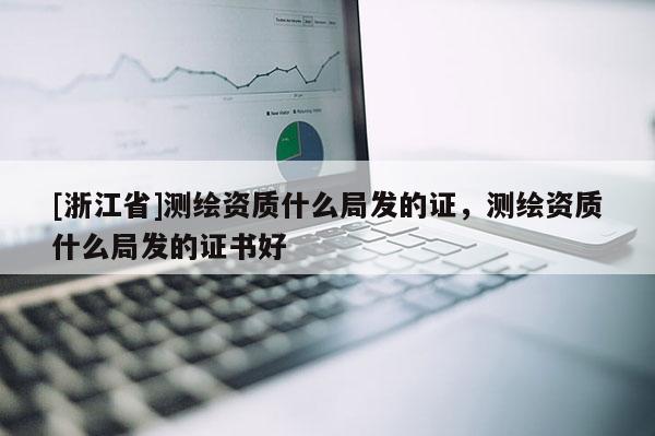 [浙江省]測繪資質(zhì)什么局發(fā)的證，測繪資質(zhì)什么局發(fā)的證書好