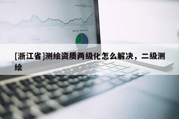 [浙江省]測(cè)繪資質(zhì)兩級(jí)化怎么解決，二級(jí)測(cè)繪