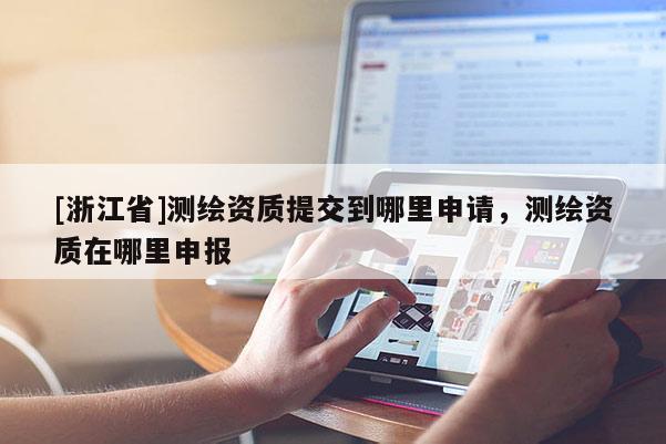 [浙江省]測(cè)繪資質(zhì)提交到哪里申請(qǐng)，測(cè)繪資質(zhì)在哪里申報(bào)