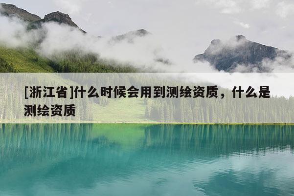 [浙江省]什么時(shí)候會(huì)用到測(cè)繪資質(zhì)，什么是測(cè)繪資質(zhì)