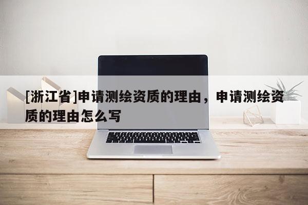 [浙江省]申請(qǐng)測(cè)繪資質(zhì)的理由，申請(qǐng)測(cè)繪資質(zhì)的理由怎么寫(xiě)