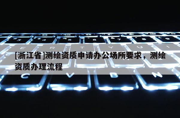 [浙江省]測繪資質(zhì)申請辦公場所要求，測繪資質(zhì)辦理流程