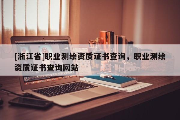 [浙江省]職業(yè)測繪資質(zhì)證書查詢，職業(yè)測繪資質(zhì)證書查詢網(wǎng)站