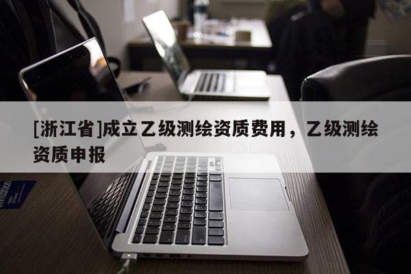 [浙江省]成立乙級(jí)測(cè)繪資質(zhì)費(fèi)用，乙級(jí)測(cè)繪資質(zhì)申報(bào)