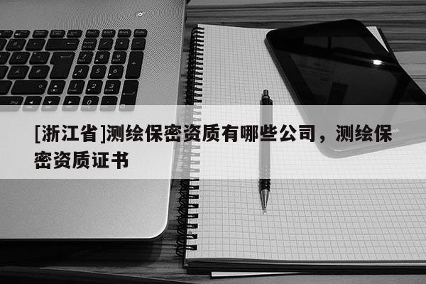 [浙江省]測繪保密資質(zhì)有哪些公司，測繪保密資質(zhì)證書