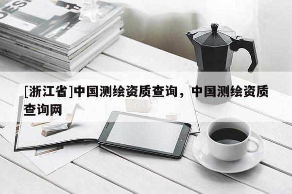 [浙江省]中國(guó)測(cè)繪資質(zhì)查詢(xún)，中國(guó)測(cè)繪資質(zhì)查詢(xún)網(wǎng)