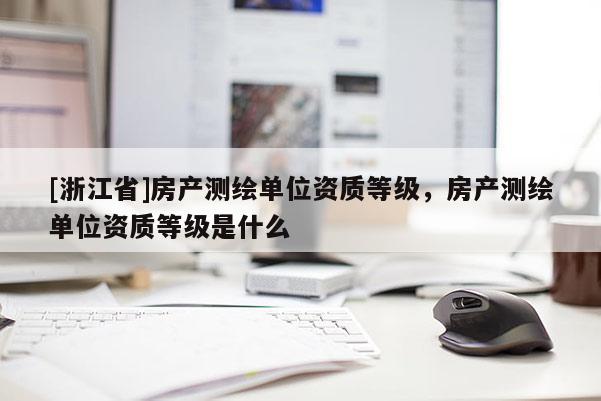 [浙江省]房產測繪單位資質等級，房產測繪單位資質等級是什么