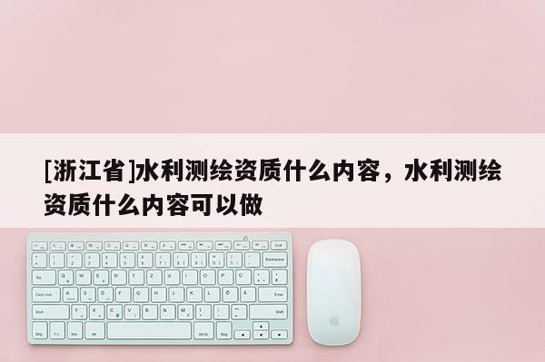 [浙江省]水利測繪資質什么內容，水利測繪資質什么內容可以做