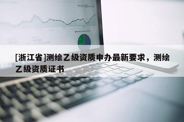 [浙江省]測繪乙級資質(zhì)申辦最新要求，測繪乙級資質(zhì)證書
