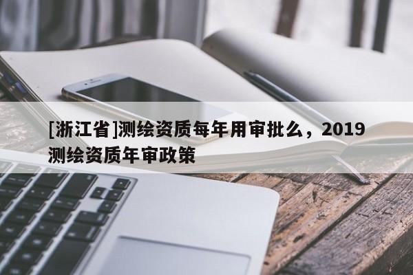 [浙江省]測繪資質(zhì)每年用審批么，2019測繪資質(zhì)年審政策