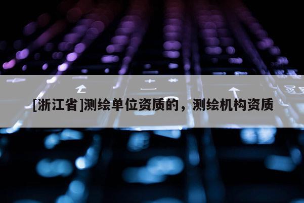 [浙江省]測繪單位資質(zhì)的，測繪機構(gòu)資質(zhì)