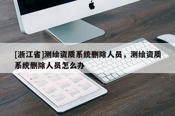 [浙江省]測(cè)繪資質(zhì)系統(tǒng)刪除人員，測(cè)繪資質(zhì)系統(tǒng)刪除人員怎么辦