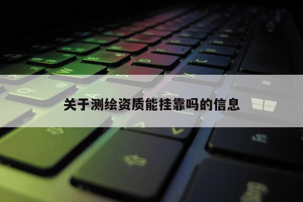 關(guān)于測繪資質(zhì)能掛靠嗎的信息