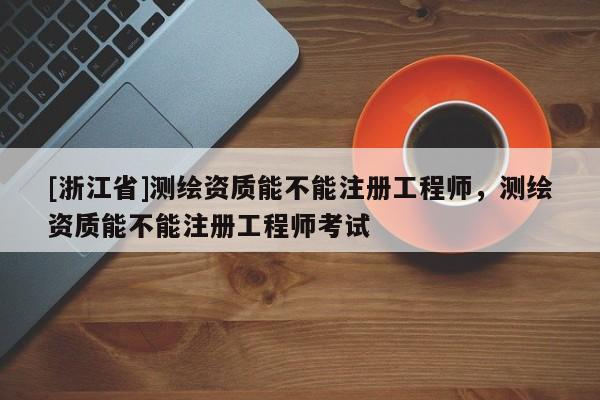 [浙江省]測繪資質(zhì)能不能注冊工程師，測繪資質(zhì)能不能注冊工程師考試
