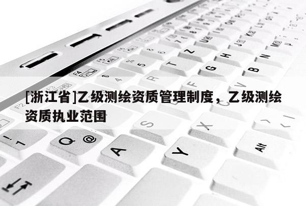 [浙江省]乙級(jí)測(cè)繪資質(zhì)管理制度，乙級(jí)測(cè)繪資質(zhì)執(zhí)業(yè)范圍
