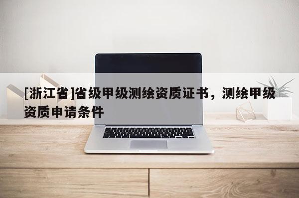 [浙江省]省級甲級測繪資質(zhì)證書，測繪甲級資質(zhì)申請條件