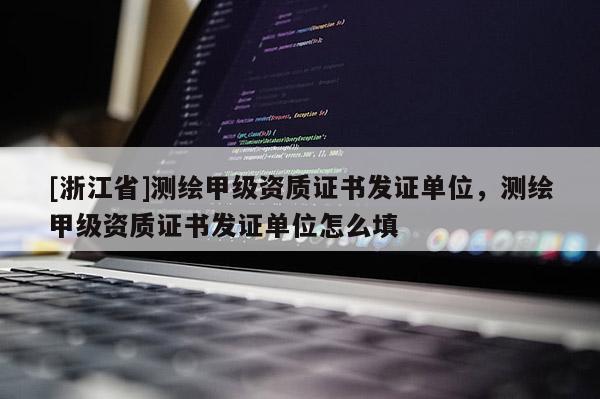 [浙江省]測(cè)繪甲級(jí)資質(zhì)證書(shū)發(fā)證單位，測(cè)繪甲級(jí)資質(zhì)證書(shū)發(fā)證單位怎么填