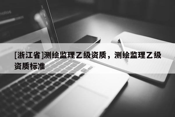 [浙江省]測繪監(jiān)理乙級資質(zhì)，測繪監(jiān)理乙級資質(zhì)標(biāo)準(zhǔn)