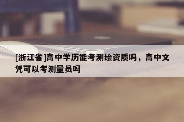 [浙江省]高中學(xué)歷能考測(cè)繪資質(zhì)嗎，高中文憑可以考測(cè)量員嗎