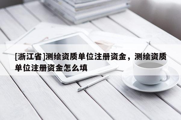 [浙江省]測繪資質單位注冊資金，測繪資質單位注冊資金怎么填