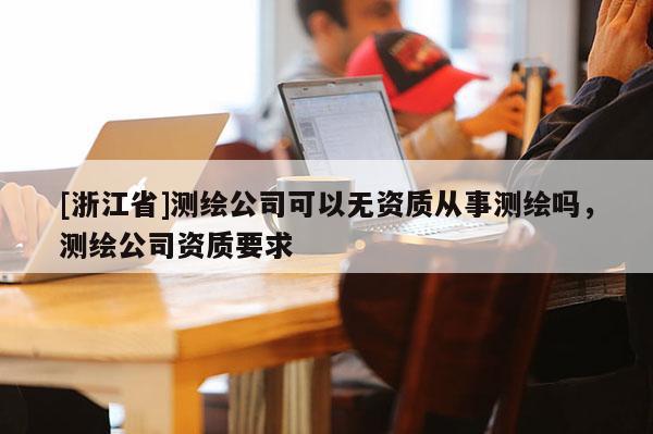 [浙江省]測繪公司可以無資質(zhì)從事測繪嗎，測繪公司資質(zhì)要求