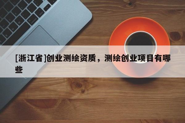 [浙江省]創(chuàng)業(yè)測繪資質(zhì)，測繪創(chuàng)業(yè)項(xiàng)目有哪些