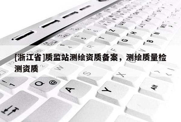 [浙江省]質(zhì)監(jiān)站測(cè)繪資質(zhì)備案，測(cè)繪質(zhì)量檢測(cè)資質(zhì)