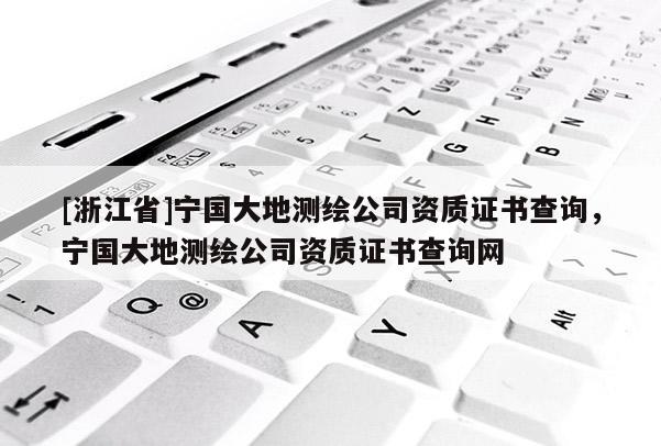 [浙江省]寧國(guó)大地測(cè)繪公司資質(zhì)證書(shū)查詢，寧國(guó)大地測(cè)繪公司資質(zhì)證書(shū)查詢網(wǎng)