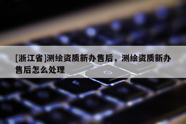 [浙江省]測繪資質新辦售后，測繪資質新辦售后怎么處理