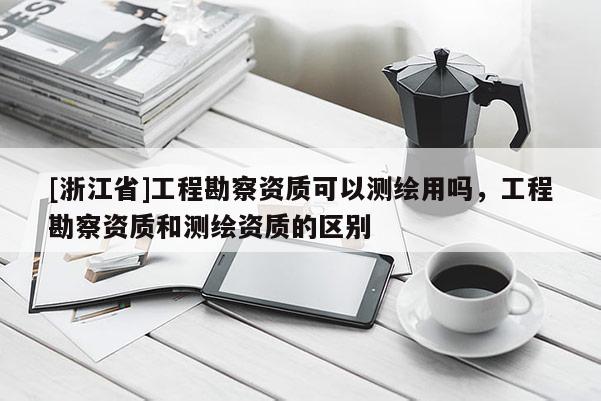 [浙江省]工程勘察資質(zhì)可以測(cè)繪用嗎，工程勘察資質(zhì)和測(cè)繪資質(zhì)的區(qū)別